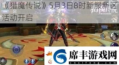 《猎魔传说》5月5日8时新服新区盛大开启，多重活动惊喜等你来参与！